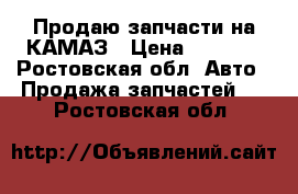 Продаю запчасти на КАМАЗ › Цена ­ 2 000 - Ростовская обл. Авто » Продажа запчастей   . Ростовская обл.